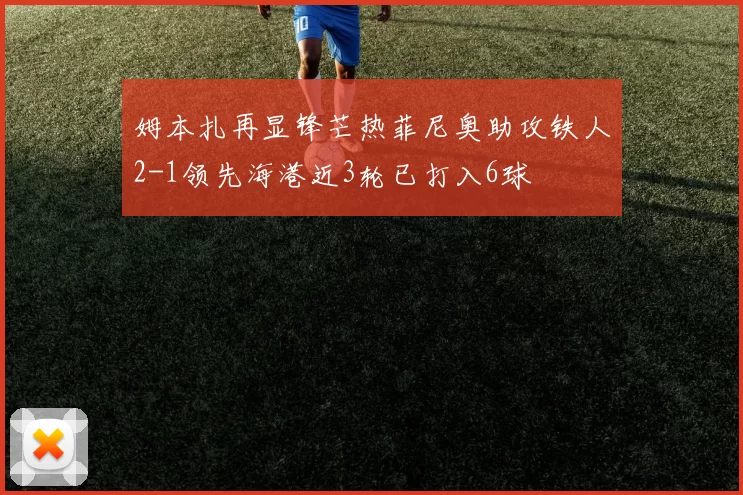 姆本扎再显锋芒热菲尼奥助攻铁人2-1领先海港近3轮已打入6球
