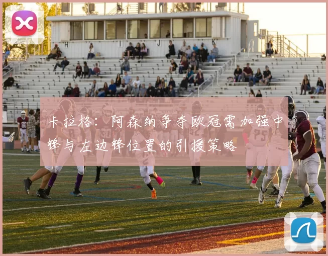 卡拉格：阿森纳争夺欧冠需加强中锋与左边锋位置的引援策略
