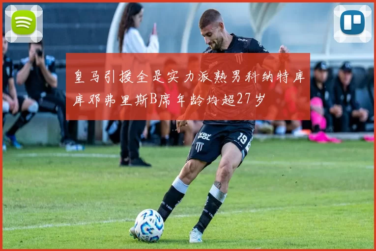 皇马引援全是实力派熟男科纳特库库邓弗里斯B席年龄均超27岁