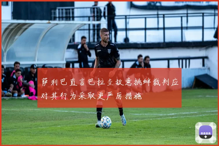 萨利巴直言巴拉圭故意挑衅裁判应对其行为采取更严厉措施