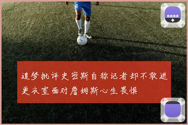 追梦批评史密斯自称记者却不敢进更衣室面对詹姆斯心生畏惧