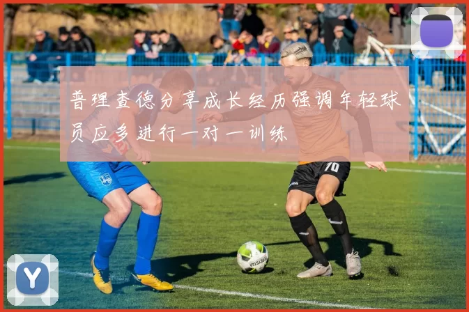 普理查德分享成长经历强调年轻球员应多进行一对一训练