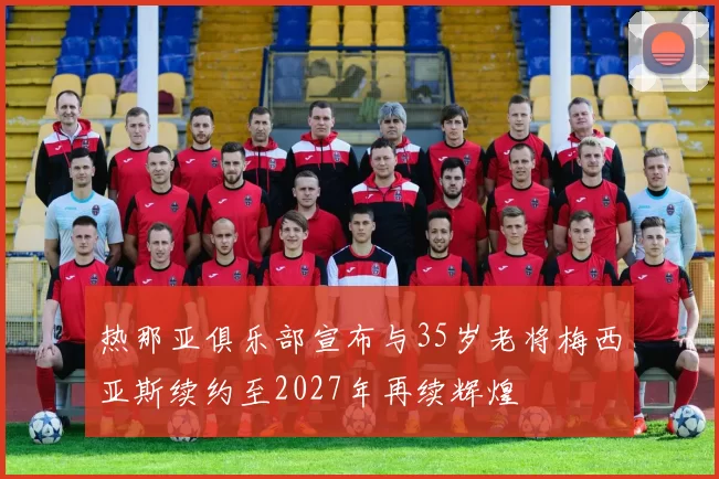 热那亚俱乐部宣布与35岁老将梅西亚斯续约至2027年再续辉煌
