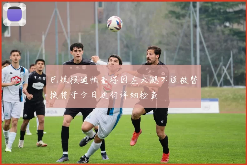 巴媒报道帕奎塔因左大腿不适被替换将于今日进行详细检查