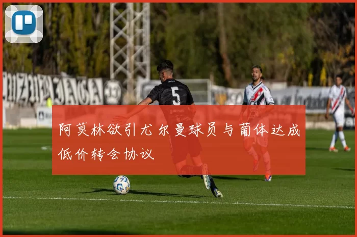 阿莫林欲引尤尔曼球员与葡体达成低价转会协议