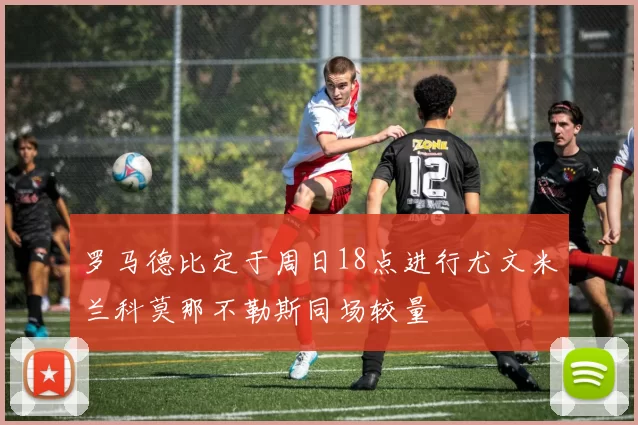 罗马德比定于周日18点进行尤文米兰科莫那不勒斯同场较量
