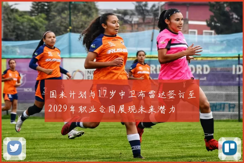 国米计划与17岁中卫布雷达签订至2029年职业合同展现未来潜力