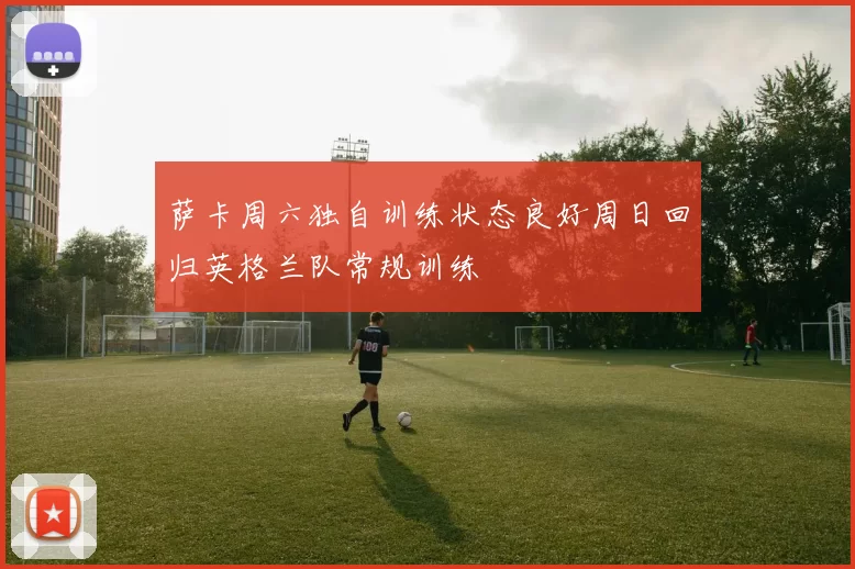 萨卡周六独自训练状态良好周日回归英格兰队常规训练