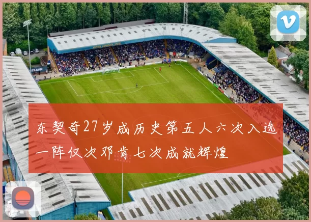 东契奇27岁成历史第五人六次入选一阵仅次邓肯七次成就辉煌