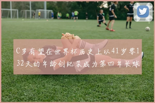 C罗有望在世界杯历史上以41岁零132天的年龄创纪录成为第四年长球员