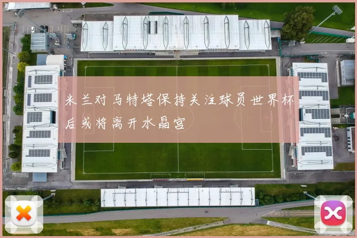 米兰对马特塔保持关注球员世界杯后或将离开水晶宫