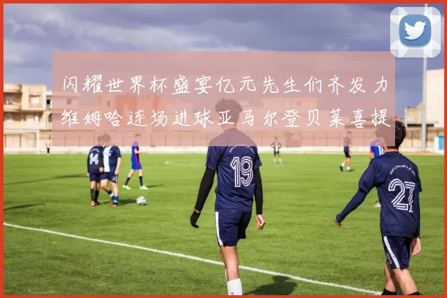 闪耀世界杯盛宴亿元先生们齐发力维姆哈连场进球亚马尔登贝莱喜提首球