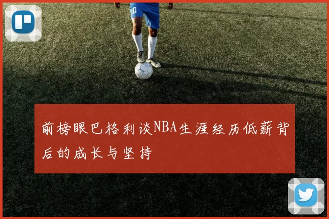 前榜眼巴格利谈NBA生涯经历低薪背后的成长与坚持