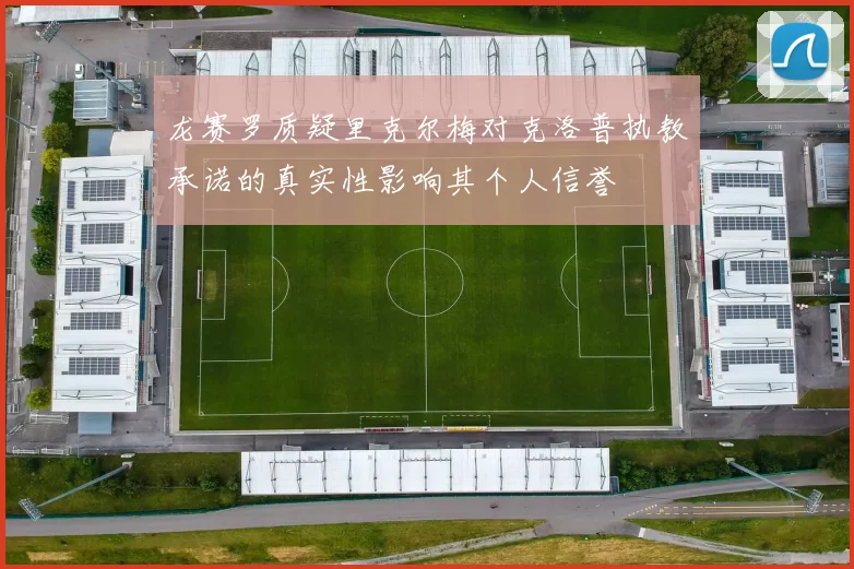 龙赛罗质疑里克尔梅对克洛普执教承诺的真实性影响其个人信誉