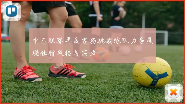 中乙联赛再度客场挑战球队力争展现独特风格与实力