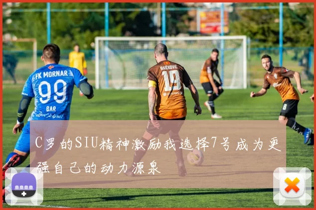C罗的SIU精神激励我选择7号成为更强自己的动力源泉