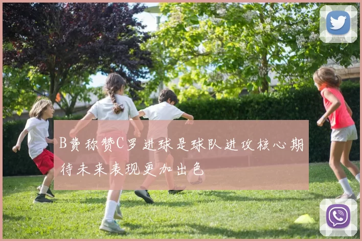 B费称赞C罗进球是球队进攻核心期待未来表现更加出色