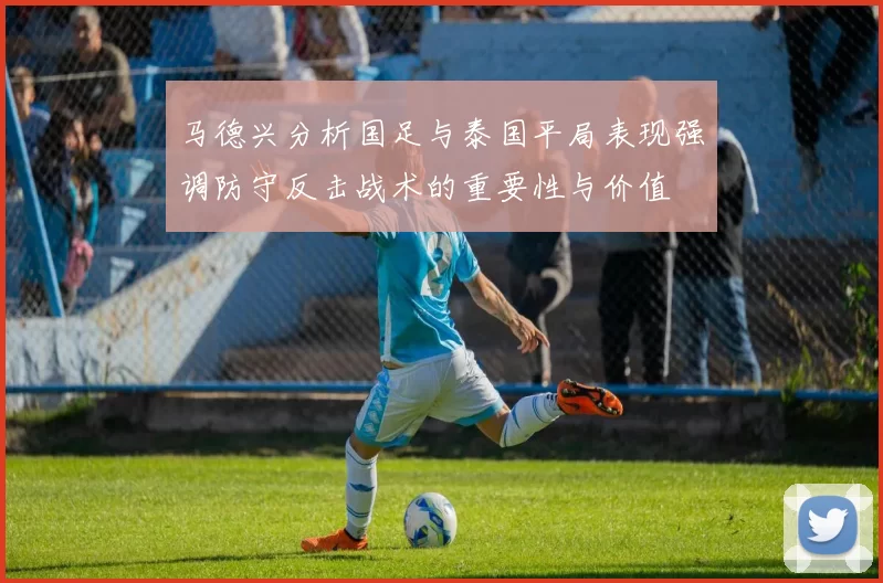 马德兴分析国足与泰国平局表现强调防守反击战术的重要性与价值