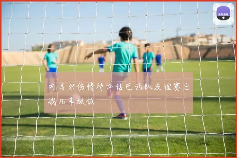 内马尔伤情待评估巴西队友谊赛出战几率极低