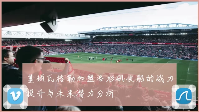 基顿瓦格勒加盟洛杉矶快船的战力提升与未来潜力分析