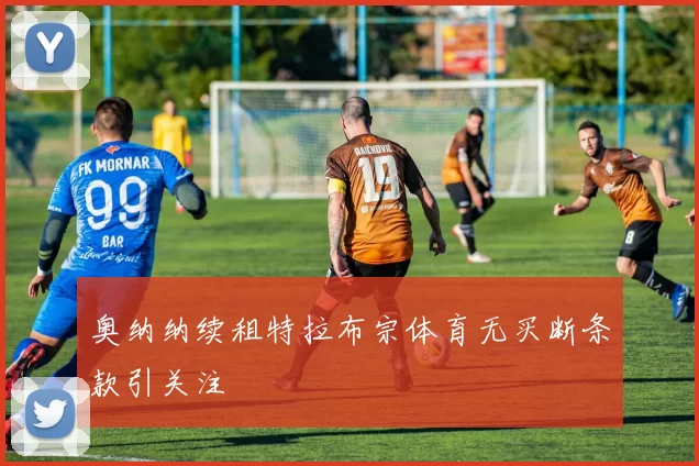 奥纳纳续租特拉布宗体育无买断条款引关注
