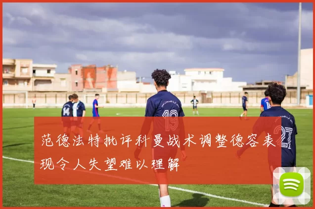范德法特批评科曼战术调整德容表现令人失望难以理解
