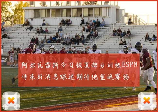 阿尔瓦雷斯今日恢复部分训练ESPN传来好消息球迷期待他重返赛场